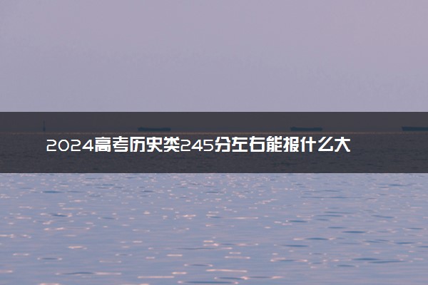 2024高考历史类245分左右能报什么大学 可以上的院校名单