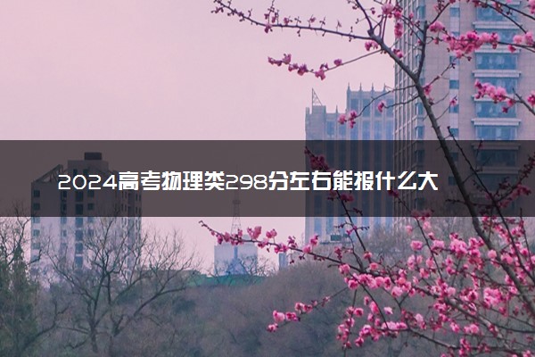 2024高考物理类298分左右能报什么大学 可以上的院校名单