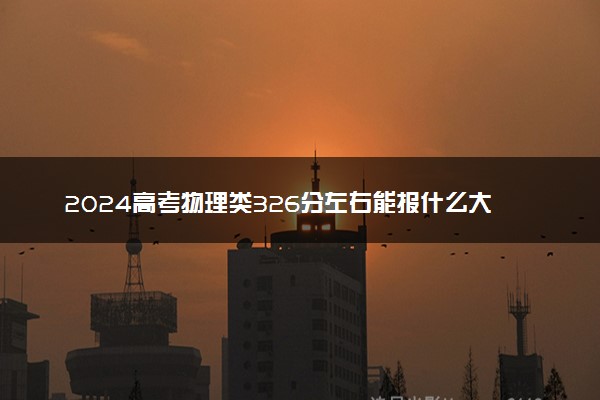 2024高考物理类326分左右能报什么大学 可以上的院校名单