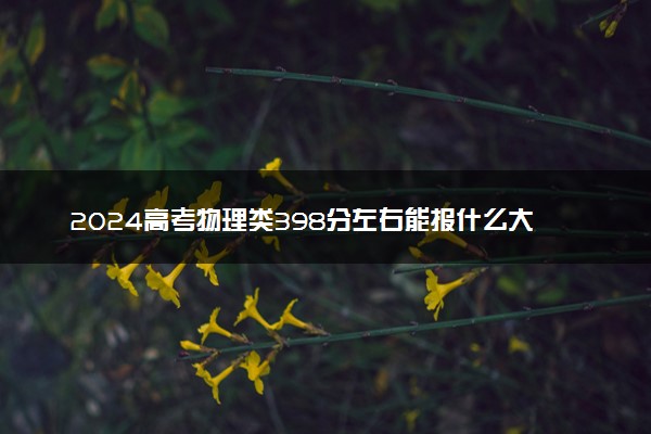 2024高考物理类398分左右能报什么大学 可以上的院校名单