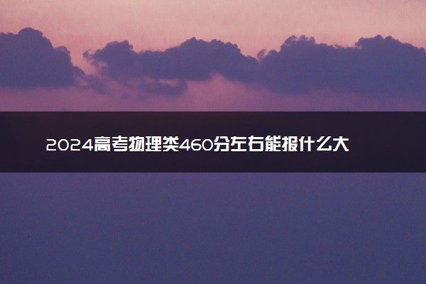 2024高考物理类460分左右能报什么大学 可以上的院校名单