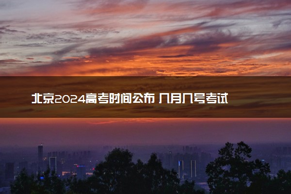 北京2024高考时间公布 几月几号考试