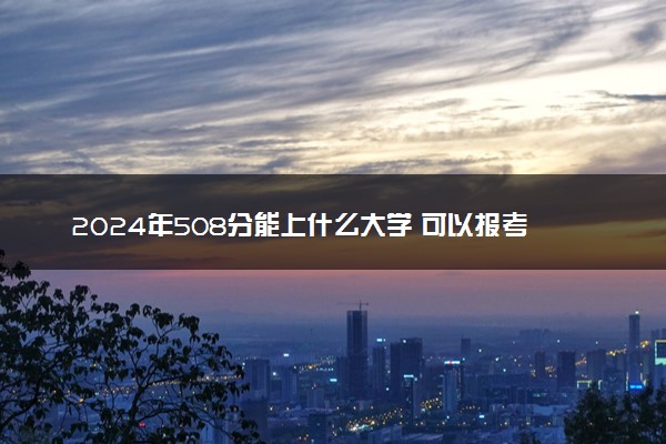 2024年508分能上什么大学 可以报考哪些院校