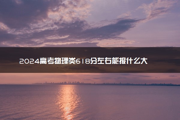 2024高考物理类618分左右能报什么大学 可以上的院校名单