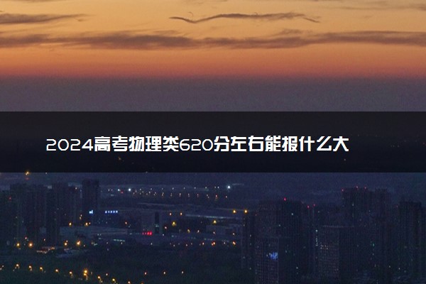 2024高考物理类620分左右能报什么大学 可以上的院校名单