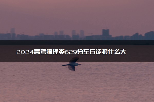 2024高考物理类629分左右能报什么大学 可以上的院校名单