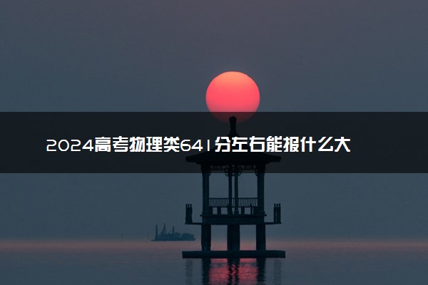 2024高考物理类641分左右能报什么大学 可以上的院校名单