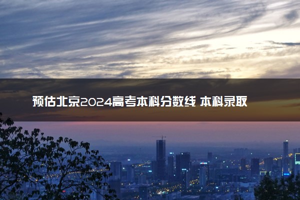 预估北京2024高考本科分数线 本科录取分数线预测多少分