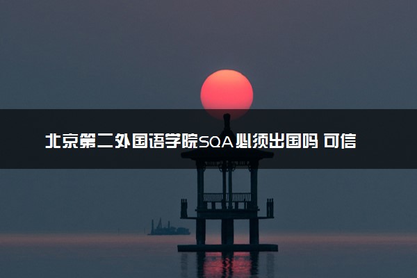 北京第二外国语学院SQA必须出国吗 可信吗