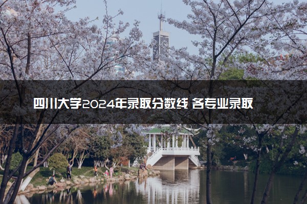 四川大学2024年录取分数线 各专业录取最低分及位次