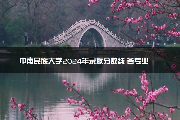 中南民族大学2024年录取分数线 各专业录取最低分及位次