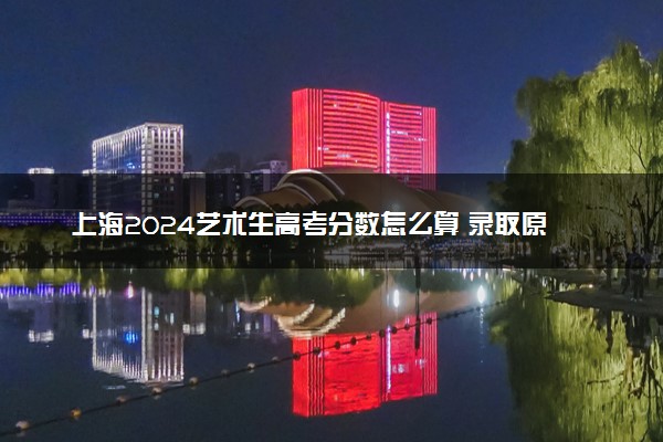 上海2024艺术生高考分数怎么算 录取原则是什么