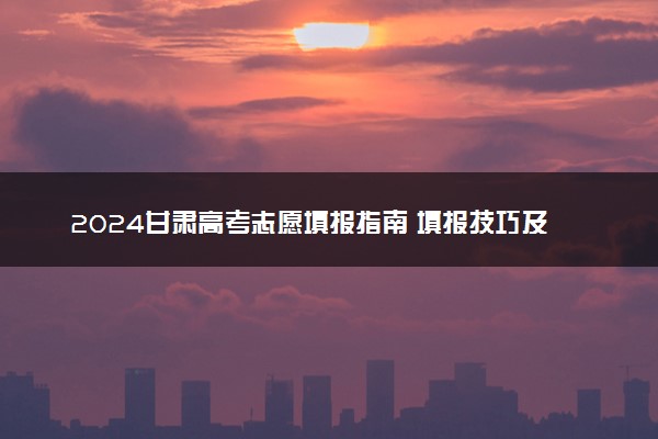 2024甘肃高考志愿填报指南 填报技巧及流程