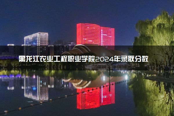 黑龙江农业工程职业学院2024年录取分数线 各专业录取最低分及位次