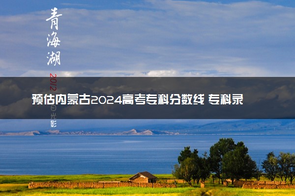 预估内蒙古2024高考专科分数线 专科录取分数线预测多少分