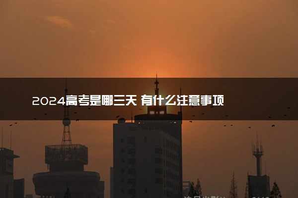 2024高考是哪三天 有什么注意事项