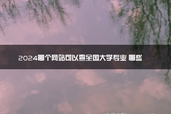 2024哪个网站可以查全国大学专业 哪些网站比较靠谱