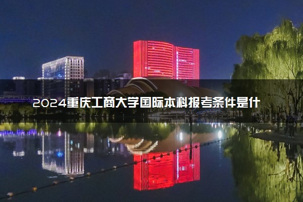 2024重庆工商大学国际本科报考条件是什么 有哪些专业