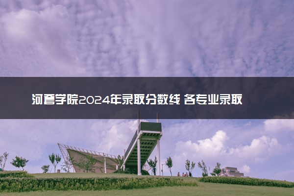 河套学院2024年录取分数线 各专业录取最低分及位次