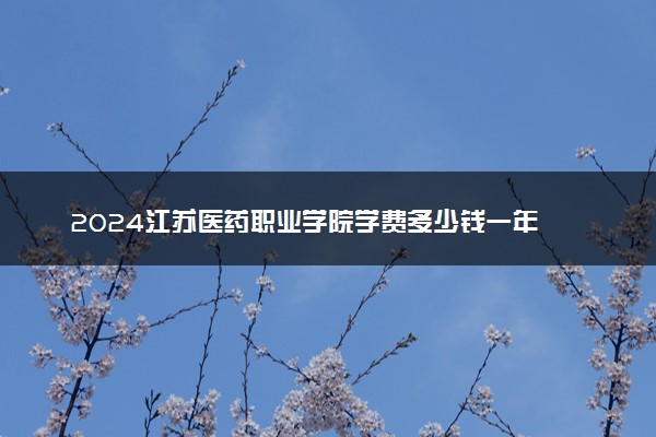 2024江苏医药职业学院学费多少钱一年 各专业收费标准