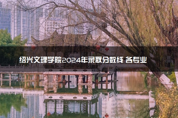 绍兴文理学院2024年录取分数线 各专业录取最低分及位次