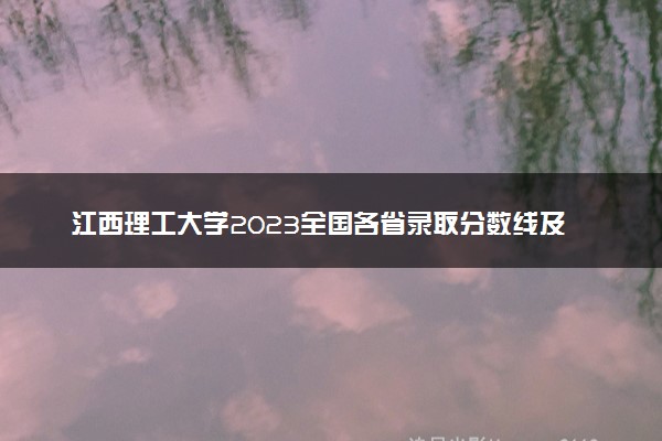 江西理工大学2023全国各省录取分数线及最低位次 高考多少分能上