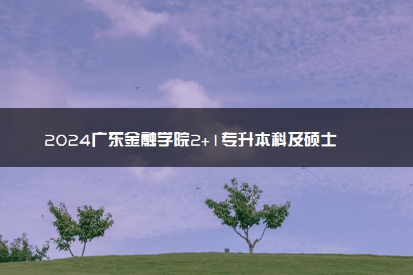 2024广东金融学院2+1专升本科及硕士项目有录取通知书吗