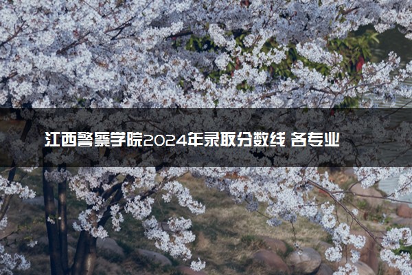 江西警察学院2024年录取分数线 各专业录取最低分及位次