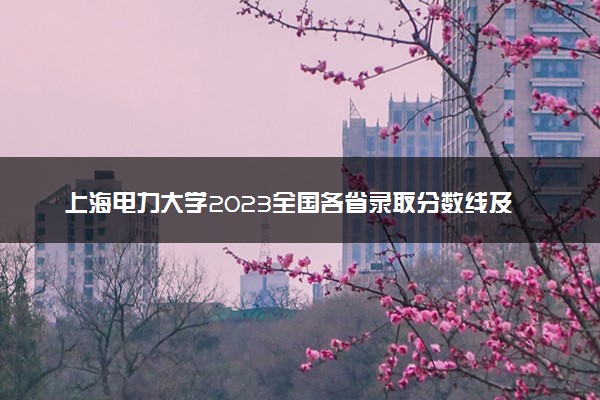 上海电力大学2023全国各省录取分数线及最低位次 高考多少分能上