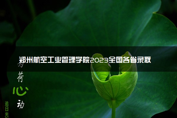 郑州航空工业管理学院2023全国各省录取分数线及最低位次 高考多少分能上