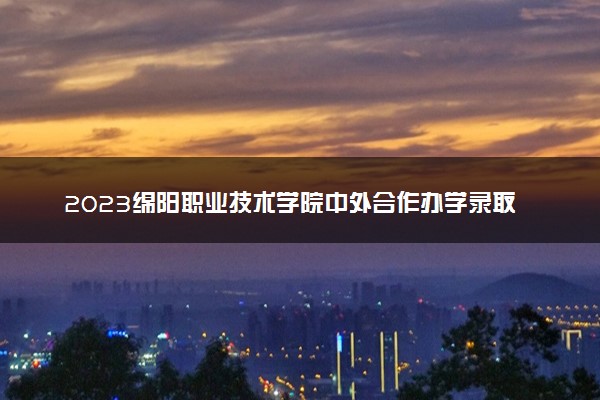 2023绵阳职业技术学院中外合作办学录取分数线 最低多少分能上