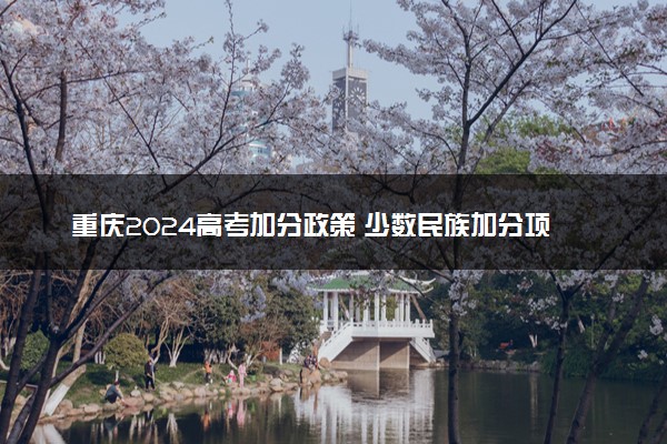 重庆2024高考加分政策 少数民族加分项目有哪些