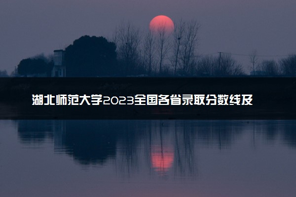 湖北师范大学2023全国各省录取分数线及最低位次 高考多少分能上