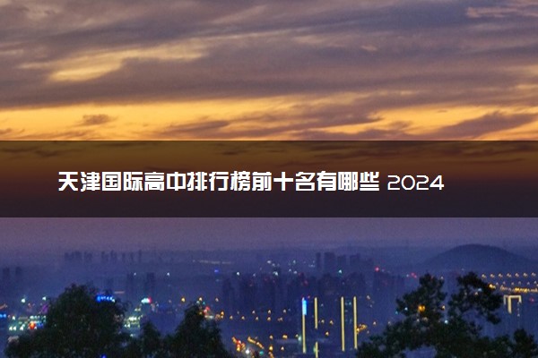 天津国际高中排行榜前十名有哪些 2024学费是多少