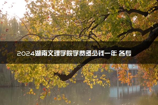 2024湖南文理学院学费多少钱一年 各专业收费标准