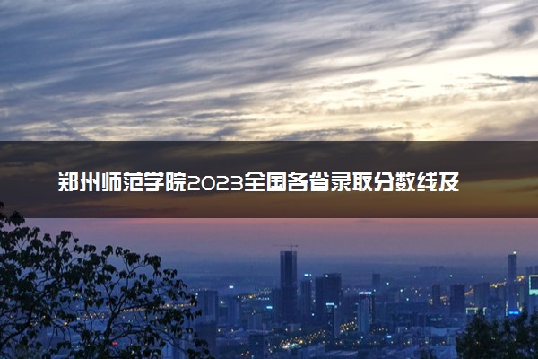 郑州师范学院2023全国各省录取分数线及最低位次 高考多少分能上