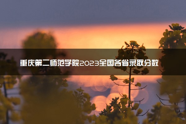 重庆第二师范学院2023全国各省录取分数线及最低位次 高考多少分能上