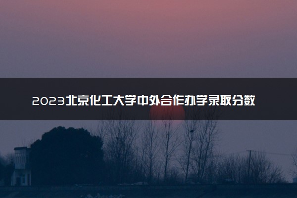 2023北京化工大学中外合作办学录取分数线 最低多少分能上