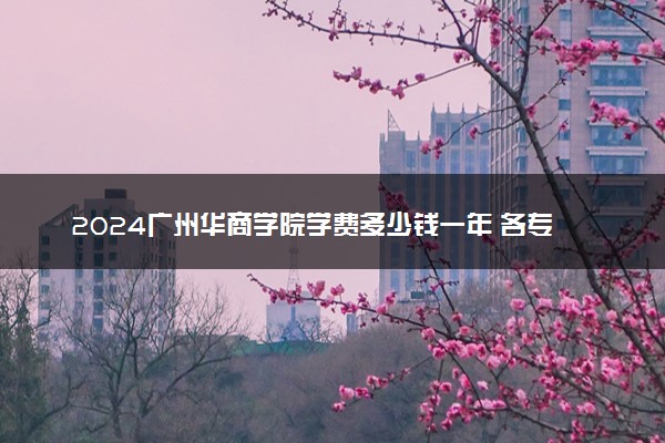 2024广州华商学院学费多少钱一年 各专业收费标准