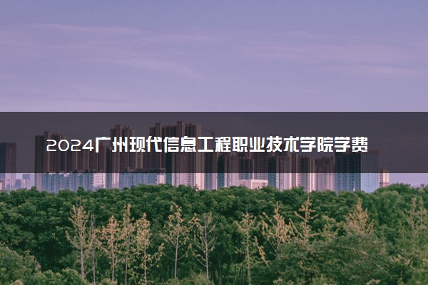 2024广州现代信息工程职业技术学院学费多少钱一年 各专业收费标准