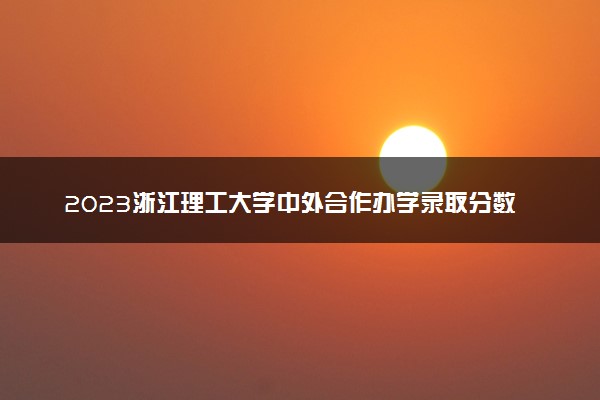 2023浙江理工大学中外合作办学录取分数线 最低多少分能上