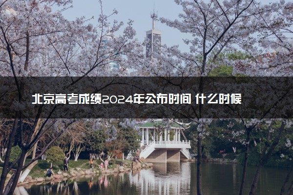 北京高考成绩2024年公布时间 什么时候公布成绩