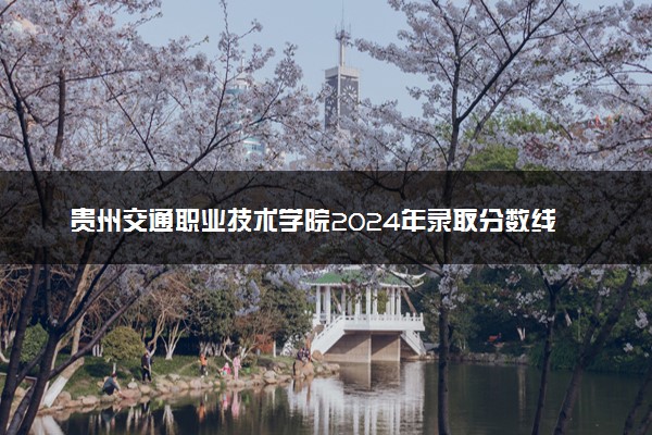 贵州交通职业技术学院2024年录取分数线 各专业录取最低分及位次