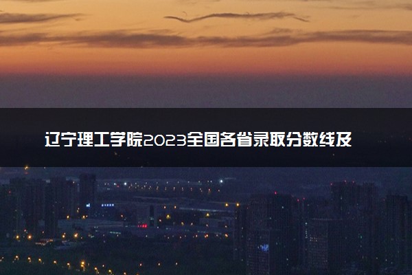 辽宁理工学院2023全国各省录取分数线及最低位次 高考多少分能上