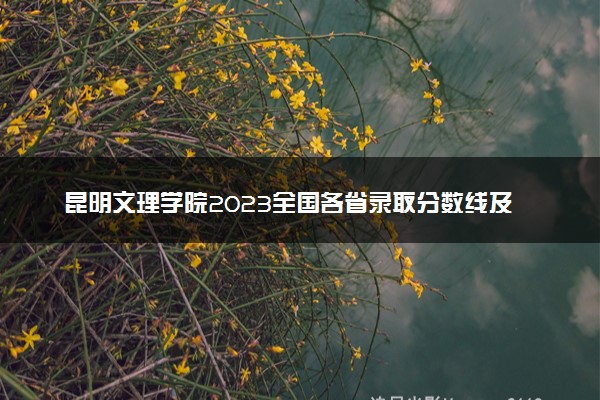 昆明文理学院2023全国各省录取分数线及最低位次 高考多少分能上