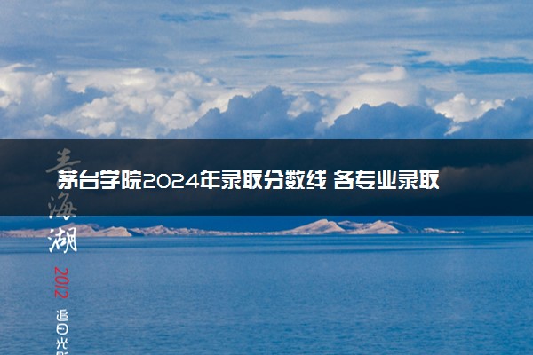 茅台学院2024年录取分数线 各专业录取最低分及位次