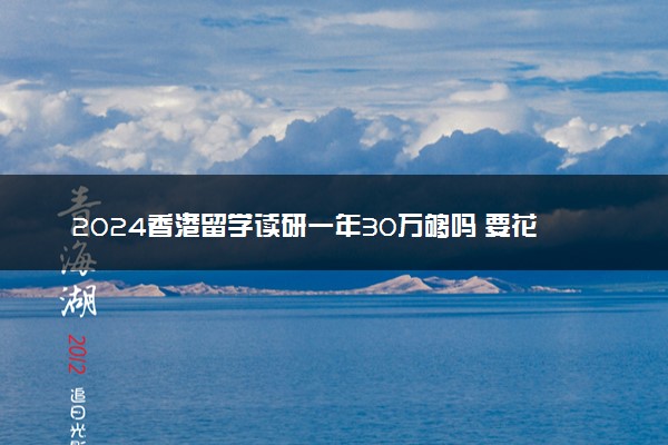 2024香港留学读研一年30万够吗 要花多少钱