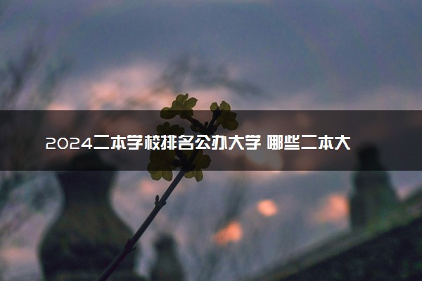 2024二本学校排名公办大学 哪些二本大学最厉害