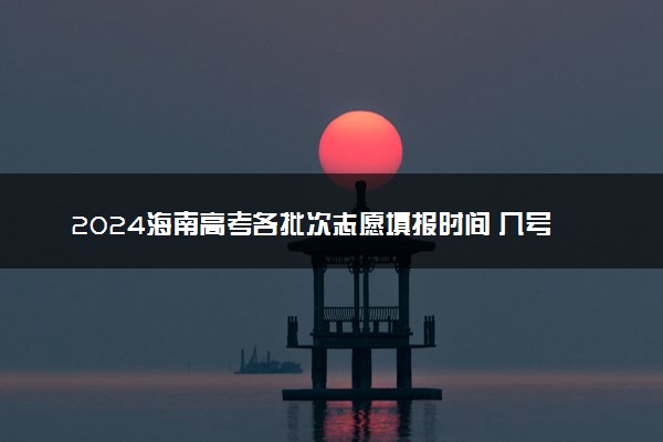 2024海南高考各批次志愿填报时间 几号开始填报