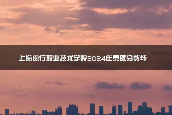 上海闵行职业技术学院2024年录取分数线 各专业录取最低分及位次